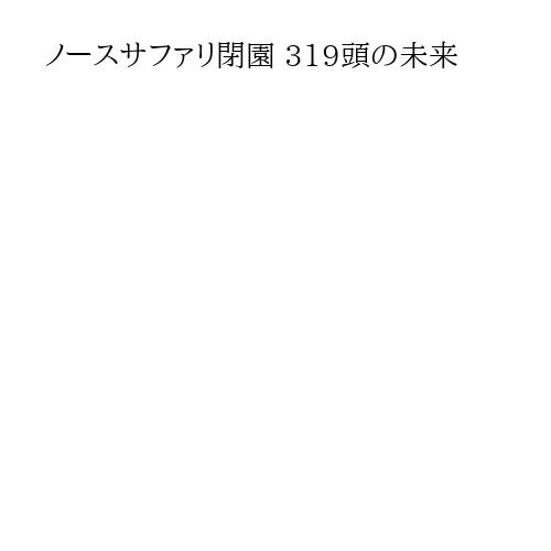 ノースサファリ閉園 319頭の未来