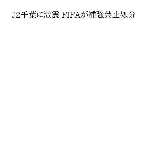 J2千葉に激震 FIFAが補強禁止処分