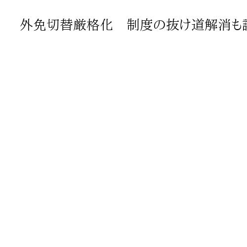 外免切替厳格化　制度の抜け道解消も試験不正など新たな懸念　専門家「対策、継続を」