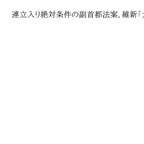 連立入り絶対条件の副首都法案、維新「大阪都」に布石　国民民主は「特別市」制度化で対抗