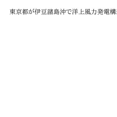 東京都が伊豆諸島沖で洋上風力発電構想　風車の高さ都庁舎並み、景観や自然への影響懸念