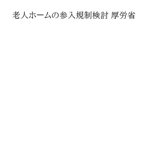 老人ホームの参入規制検討 厚労省