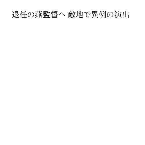 退任の燕監督へ 敵地で異例の演出