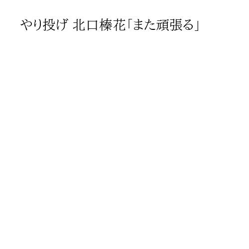 やり投げ 北口榛花「また頑張る」