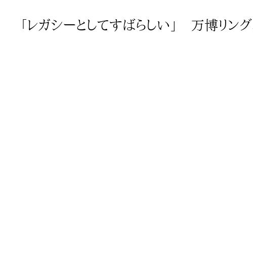 「レガシーとしてすばらしい」　万博リング、能登の復興住宅へ活用で大阪知事