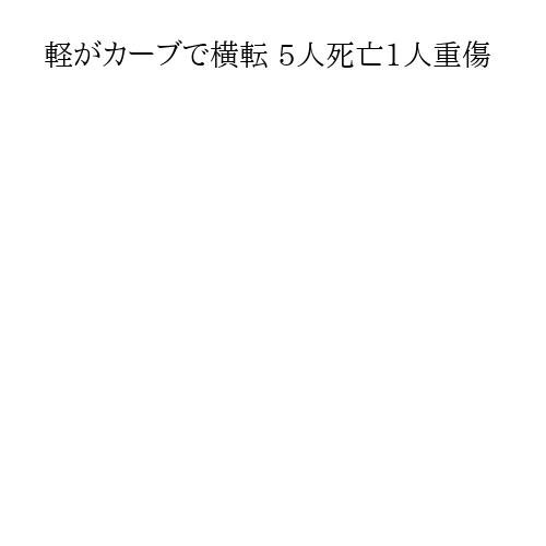 軽がカーブで横転 5人死亡1人重傷
