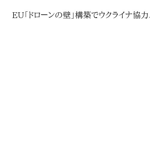 EU「ドローンの壁」構築でウクライナ協力、無人機防衛態勢の強化策　NATO連携対応
