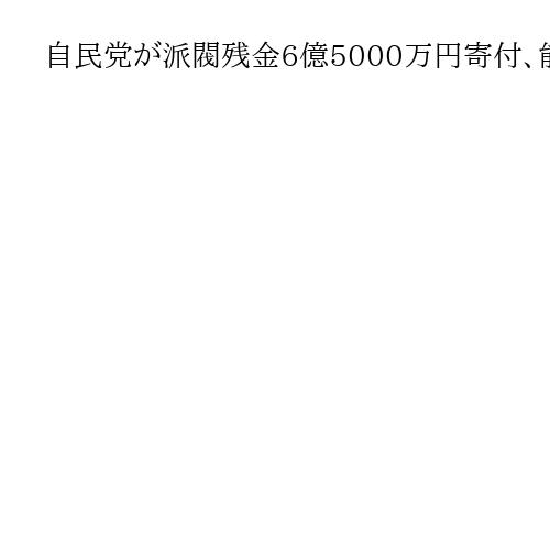 自民党が派閥残金6億5000万円寄付、能登地震義援金に　厳しい世論を踏まえ