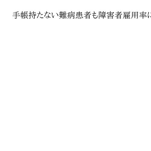 手帳持たない難病患者も障害者雇用率に算定、厚労省が検討　就労継続の難しさは同等