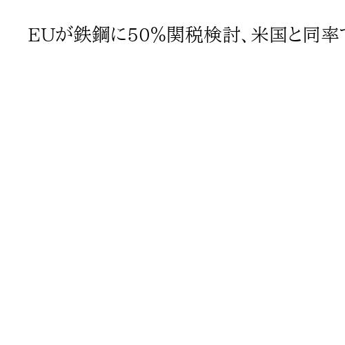 EUが鉄鋼に50％関税検討、米国と同率で域内の産業保護目的　中国の過剰生産問題視