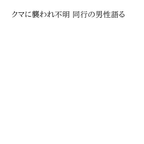 クマに襲われ不明 同行の男性語る