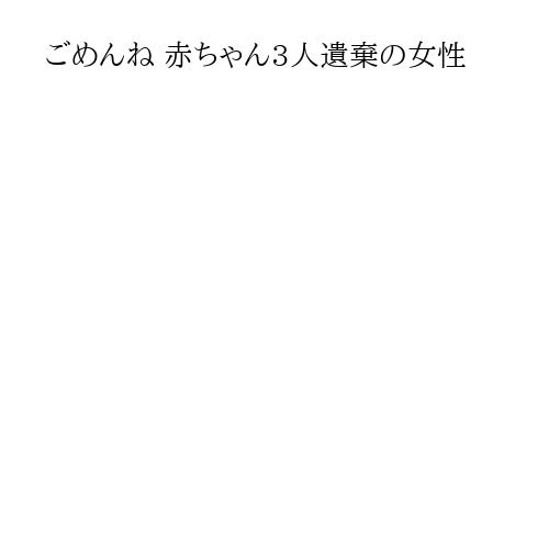ごめんね 赤ちゃん3人遺棄の女性