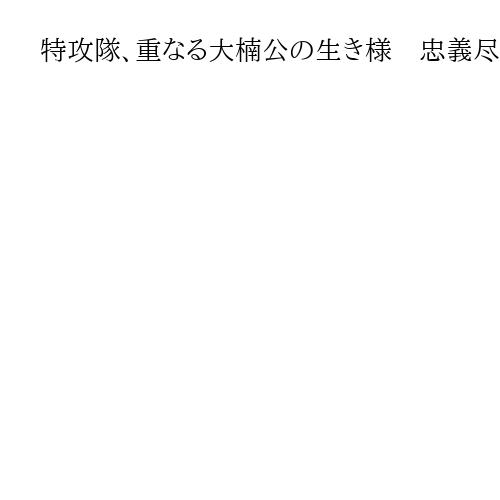 特攻隊、重なる大楠公の生き様　忠義尽くし国守る姿勢　客員編集委員・宮本雅史