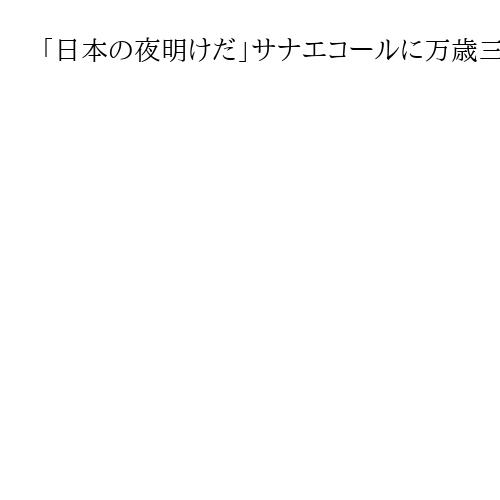 「日本の夜明けだ」サナエコールに万歳三唱　奈良選出初の首相誕生へ、高市氏地元は大興奮
