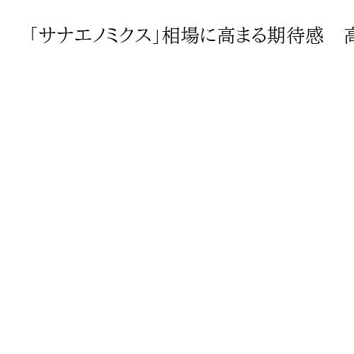 「サナエノミクス」相場に高まる期待感　高市氏の自民新総裁就任で週明けからは株価上昇か