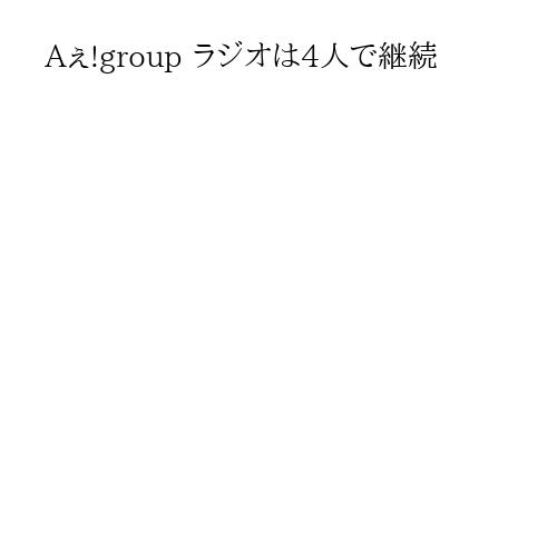 Aぇ!group ラジオは4人で継続
