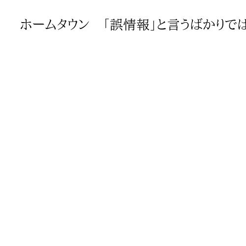 ホームタウン　「誤情報」と言うばかりでは