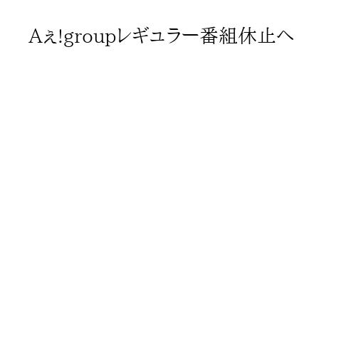 Aぇ!groupレギュラー番組休止へ