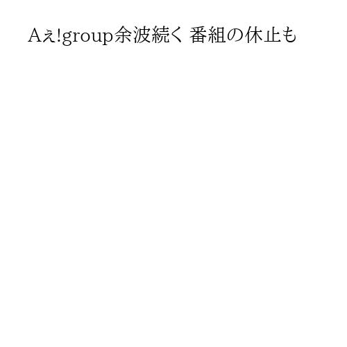 Aぇ!group余波続く 番組の休止も