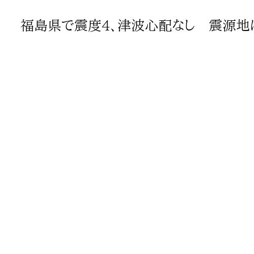 福島県で震度4、津波心配なし　震源地は福島県沖