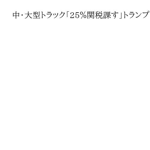 中・大型トラック「25％関税課す」トランプ氏投稿、11月から　日本メーカー影響見極め