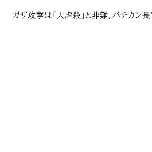 ガザ攻撃は「大虐殺」と非難、バチカン長官　トランプ氏「和平計画」歓迎・停戦訴え