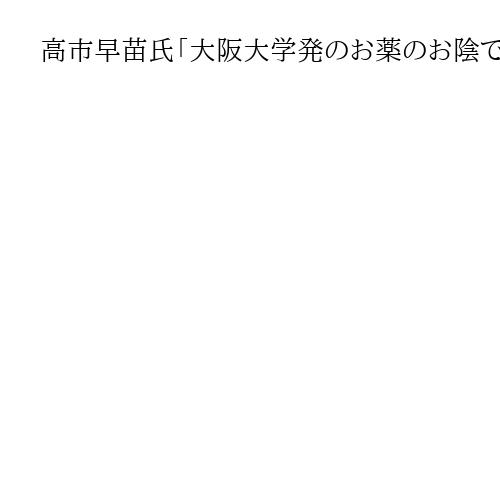 高市早苗氏「大阪大学発のお薬のお陰で元気になりましたよ」　闘病に触れノーベル賞に祝意