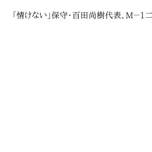 「情けない」保守・百田尚樹代表、M－1二次予選敗退明かす　敗因は「練習不足に尽きる」