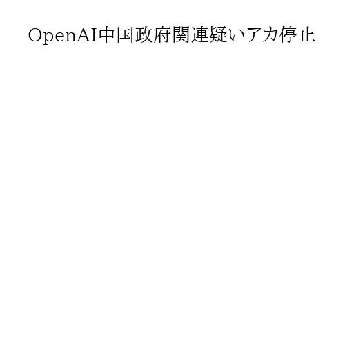 OpenAI中国政府関連疑いアカ停止