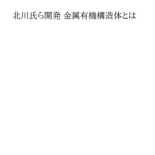 北川氏ら開発 金属有機構造体とは