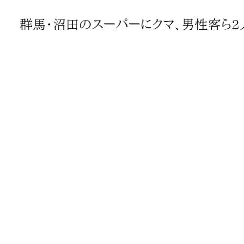群馬・沼田のスーパーに1.4メートルのクマ、男性客ら2人負傷　店外に逃走