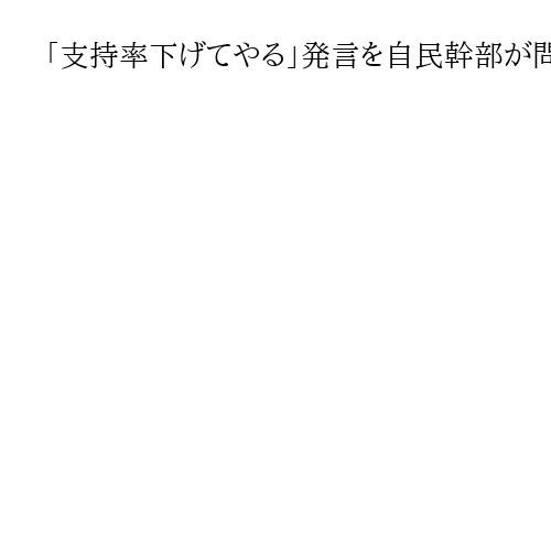 「支持率下げてやる」発言を自民幹部が問題視　鈴木広報本部長「残念だ」発言者特定は否定