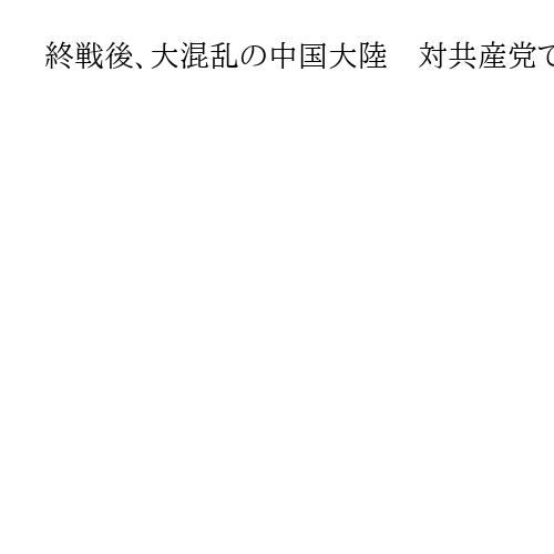 終戦後、大混乱の中国大陸　対共産党で焦る蒋介石が選んだ仇敵・日本軍との「呉越同舟」