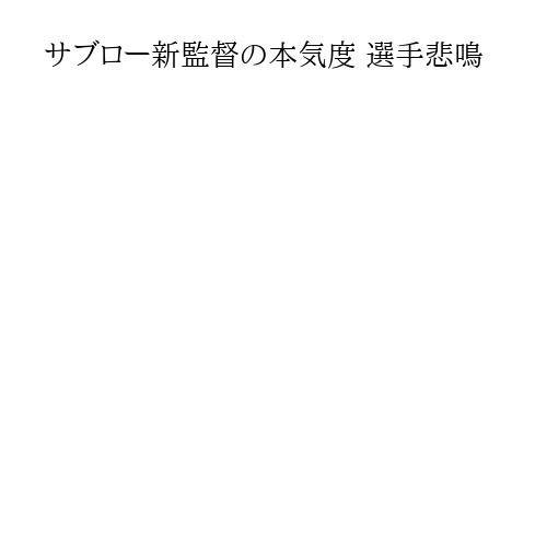 サブロー新監督の本気度 選手悲鳴