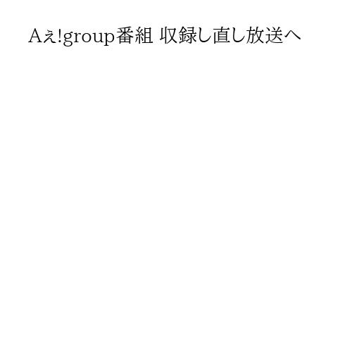 Aぇ!group番組 収録し直し放送へ