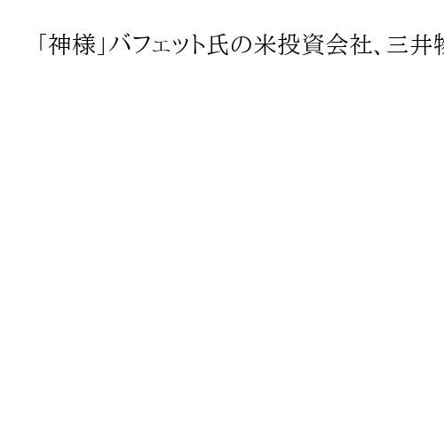 「神様」バフェット氏の米投資会社、三井物産の筆頭株主に　日本の五大商社買い増し意欲