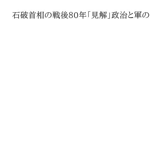 石破首相の戦後80年「見解」政治と軍の関係に焦点　10日発表、無責任なポピュリズムに…