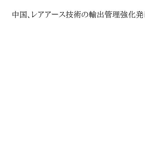 中国、レアアース技術の輸出管理強化発表　米中首脳会談にらみ「交渉カード」確保か
