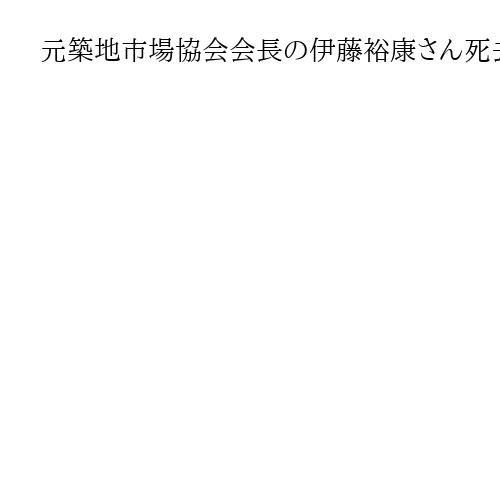 元築地市場協会会長の伊藤裕康さん死去、90歳　豊洲への移転を推進、小池知事と渡り合う