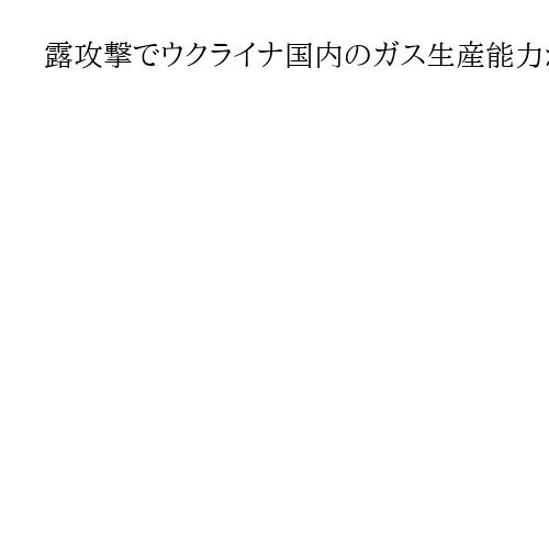 露攻撃でウクライナ国内のガス生産能力が60％失われる　厳冬期に向け輸入に頼る必要