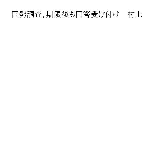 国勢調査、期限後も回答受け付け　村上総務相「調査の重要性理解を」と呼びかけ
