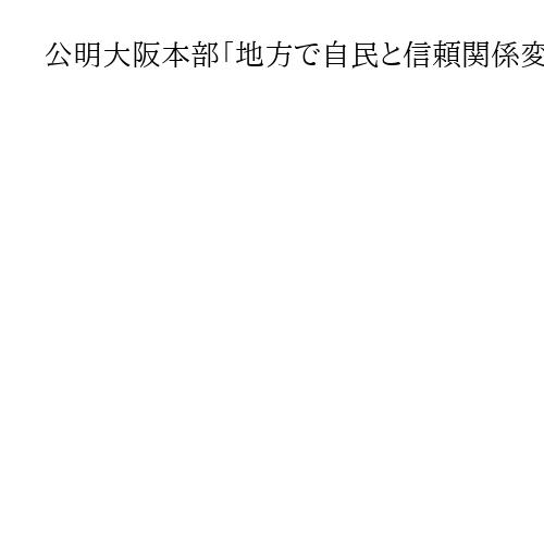 公明大阪本部「地方で自民と信頼関係変わらない」　地元での関係構築は今後協議