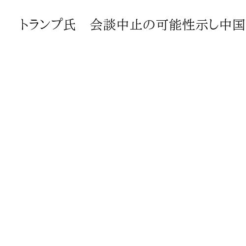 トランプ氏　会談中止の可能性示し中国揺さぶり　規制強化に追加関税100％で対抗