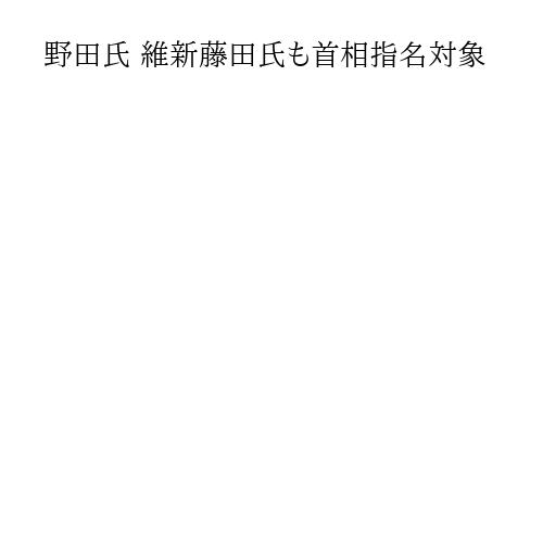 野田氏 維新藤田氏も首相指名対象