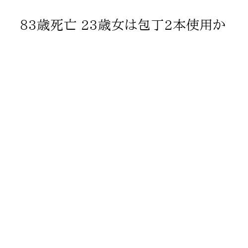 83歳死亡 23歳女は包丁2本使用か