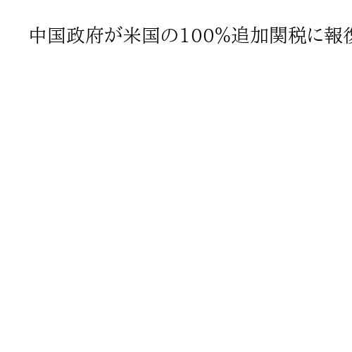 中国政府が米国の100％追加関税に報復示唆　「必ず相応の措置を講じて利益を守る」