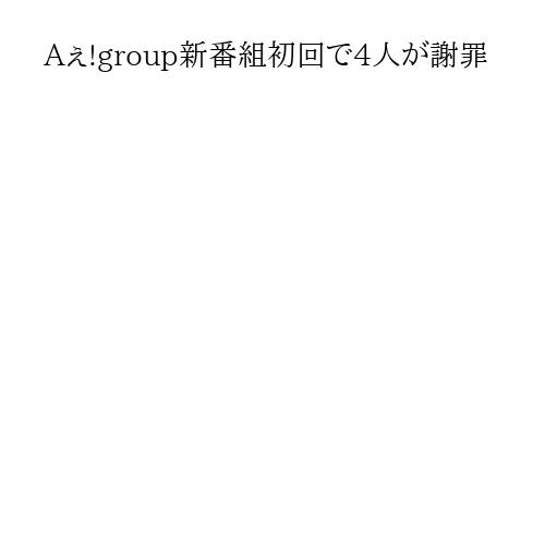 Aぇ!group新番組初回で4人が謝罪