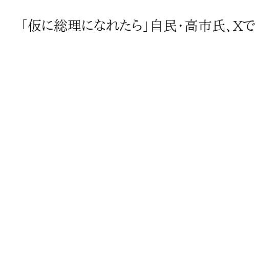 「仮に総理になれたら」自民・高市氏、Xで人事方針説明　税調は「財務省出身で固めない」
