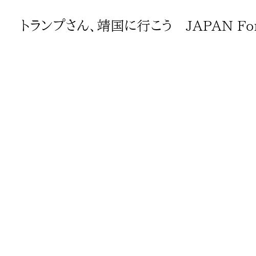 トランプさん、靖国に行こう　JAPAN Forward　日本を発信　編集長　内藤泰朗