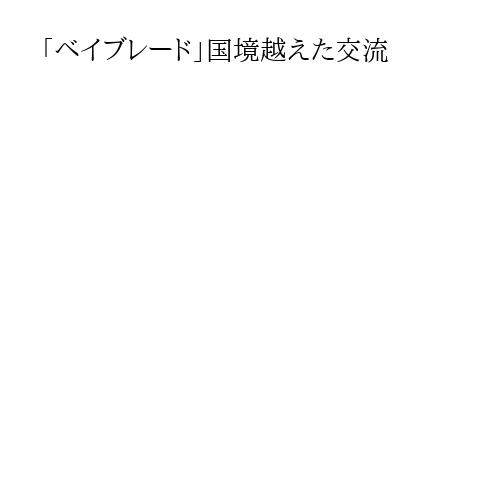 「ベイブレード」国境越えた交流